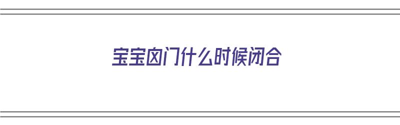 宝宝囟门什么时候闭合（宝宝囟门什么时候闭合才正常）