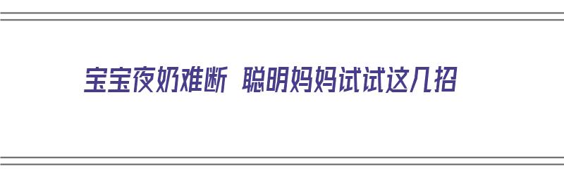 宝宝夜奶难断 聪明妈妈试试这几招（宝宝夜奶难断怎么办）