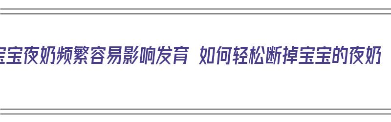 宝宝夜奶频繁容易影响发育 如何轻松断掉宝宝的夜奶（宝宝夜奶频繁怎么断奶）