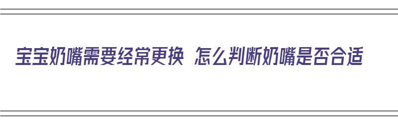 宝宝奶嘴需要经常更换 怎么判断奶嘴是否合适（如何判断宝宝的奶嘴需要换大一号了）