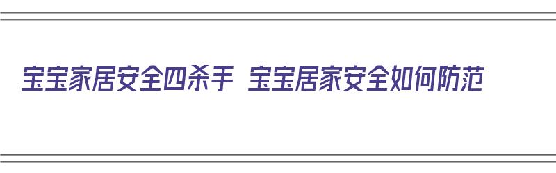 宝宝家居安全四杀手 宝宝居家安全如何防范（宝宝居家安全视频）