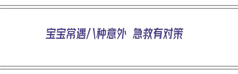 宝宝常遇八种意外 急救有对策（婴儿常见意外伤害如何急救）