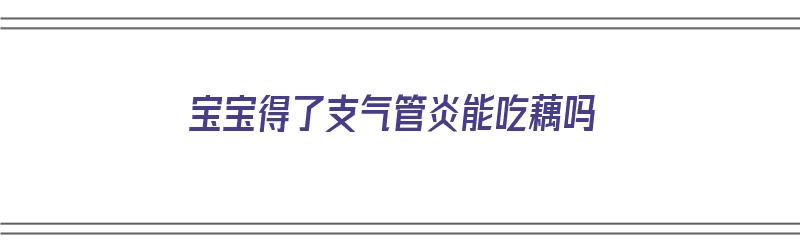 宝宝得了支气管炎能吃藕吗（宝宝得了支气管炎能吃藕吗）