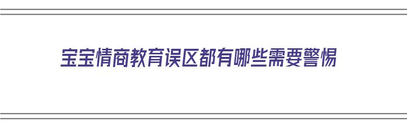 宝宝情商教育误区都有哪些需要警惕（宝宝情商教育误区都有哪些需要警惕的问题）