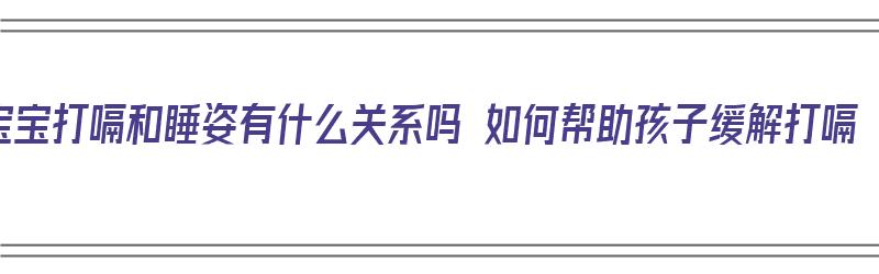 宝宝打嗝和睡姿有什么关系吗 如何帮助孩子缓解打嗝（宝宝打嗝是睡着还是醒着）