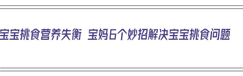 宝宝挑食营养失衡 宝妈6个妙招解决宝宝挑食问题（宝宝挑食营养不良怎么办）