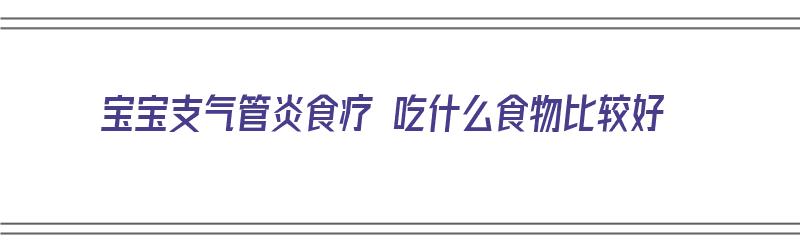 宝宝支气管炎食疗 吃什么食物比较好（宝宝支气管炎食疗 吃什么食物比较好呢）