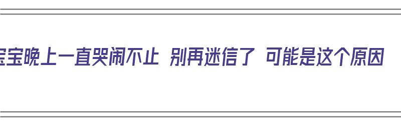 宝宝晚上一直哭闹不止 别再迷信了 可能是这个原因（宝宝晚上一直哭闹不止怎么办）