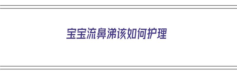 宝宝流鼻涕该如何护理（宝宝流鼻涕该如何护理好）