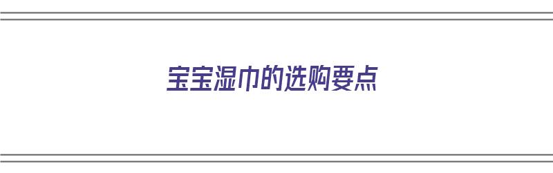 宝宝湿巾的选购要点（宝宝湿巾的选购要点有哪些）