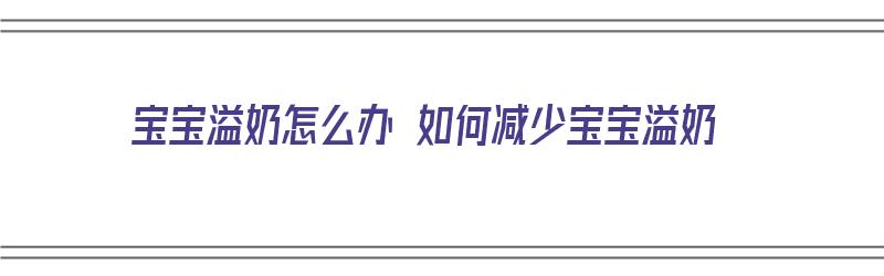 宝宝溢奶怎么办 如何减少宝宝溢奶（宝宝溢奶怎么办 如何减少宝宝溢奶量呢）