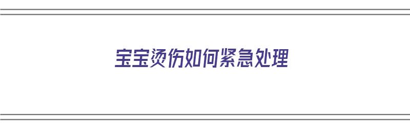 宝宝烫伤如何紧急处理（宝宝烫伤怎么急救）