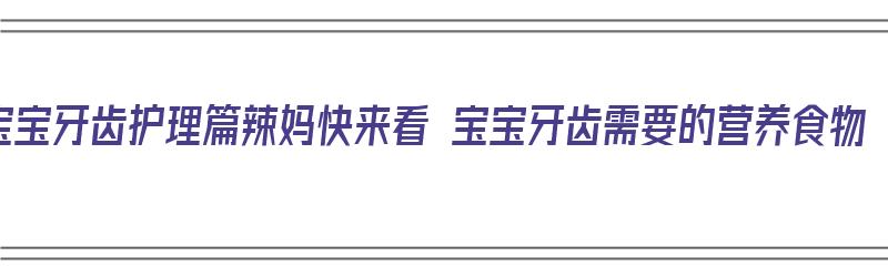 宝宝牙齿护理篇辣妈快来看 宝宝牙齿需要的营养食物（宝宝牙齿日常护理）