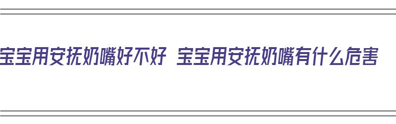 宝宝用安抚奶嘴好不好 宝宝用安抚奶嘴有什么危害（宝宝用安抚奶嘴的好处与坏处）