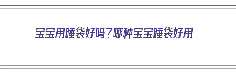 宝宝用睡袋好吗？哪种宝宝睡袋好用（宝宝用睡袋好吗?哪种宝宝睡袋好用呢）