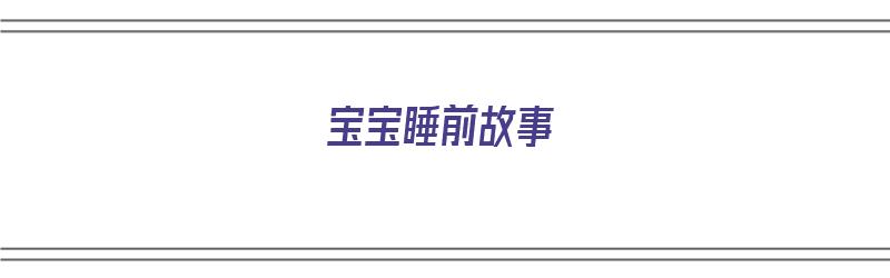 宝宝睡前故事（宝宝睡前故事0-3岁）