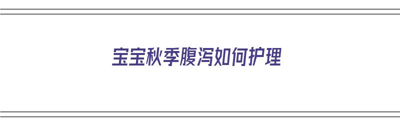 宝宝秋季腹泻如何护理（宝宝秋季腹泻如何护理好）