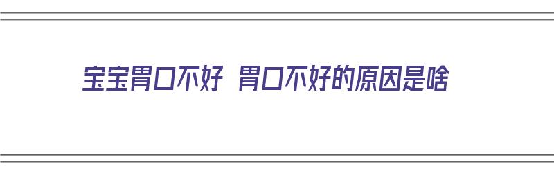 宝宝胃口不好 胃口不好的原因是啥（宝宝胃口不好 胃口不好的原因是啥呢）