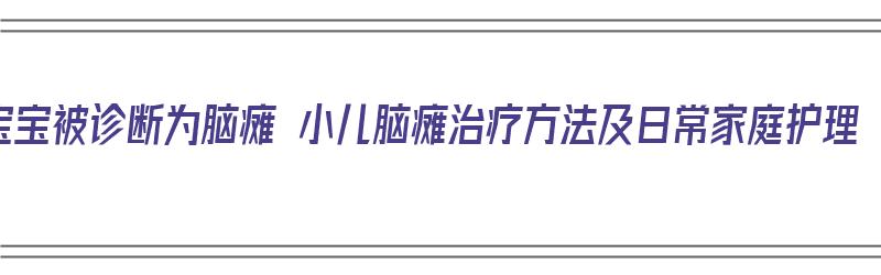 宝宝被诊断为脑瘫 小儿脑瘫治疗方法及日常家庭护理（宝宝脑瘫治愈的案例）