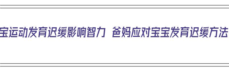 宝宝运动发育迟缓影响智力 爸妈应对宝宝发育迟缓方法（宝宝运动发育迟缓有什么影响）