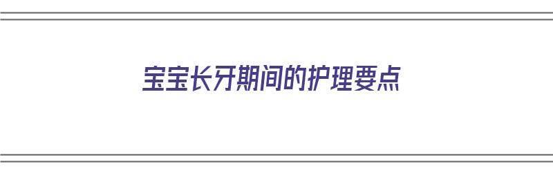 宝宝长牙期间的护理要点（宝宝长牙期间的护理要点有哪些）