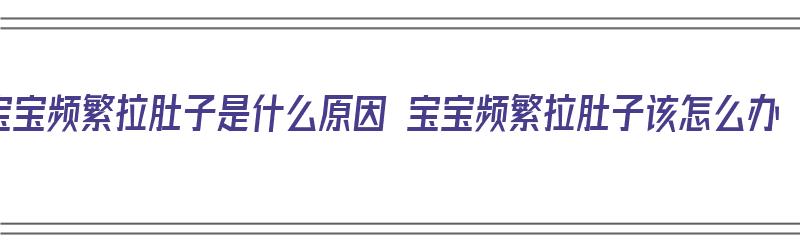 宝宝频繁拉肚子是什么原因 宝宝频繁拉肚子该怎么办（宝宝频繁拉肚子是怎么回事）