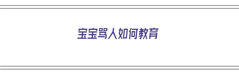 宝宝骂人如何教育（宝宝骂人如何教育他）