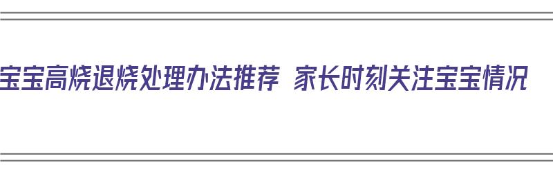 宝宝高烧退烧处理办法推荐 家长时刻关注宝宝情况（宝宝高烧退烧方法）