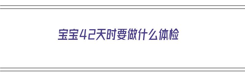 宝宝42天时要做什么体检（宝宝42天时要做什么体检项目）