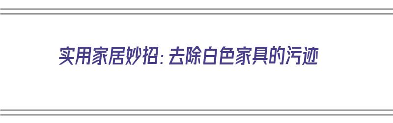 实用家居妙招：去除白色家具的污迹（如何去除白色家具的污渍）