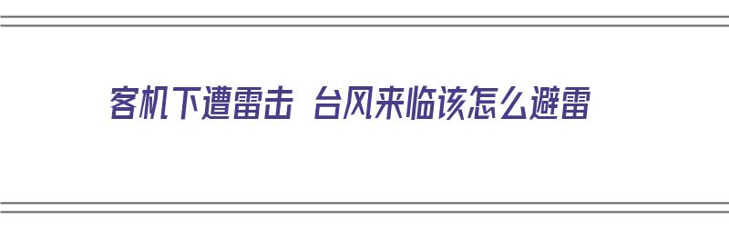 客机下遭雷击 台风来临该怎么避雷（客机下遭雷击 台风来临该怎么避雷呢）