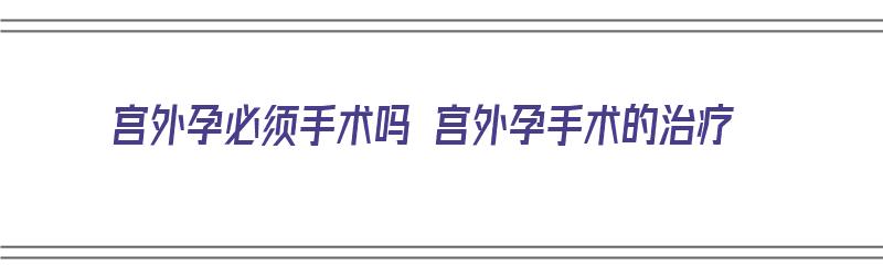 宫外孕必须手术吗 宫外孕手术的治疗（宫外孕必须手术?）