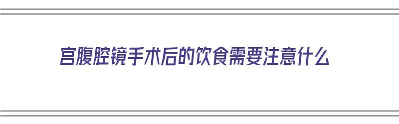 宫腹腔镜手术后的饮食需要注意什么（宫腹腔镜手术后的饮食需要注意什么呢）