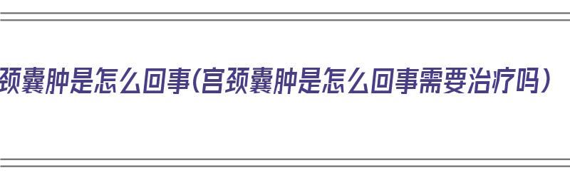 宫颈囊肿是怎么回事(宫颈囊肿是怎么回事需要治疗吗)（宫颈囊肿是怎么回事需要治疗吗?）