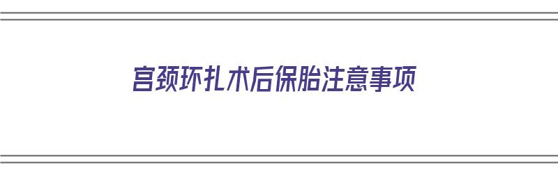 宫颈环扎术后保胎注意事项（宫颈环扎术后保胎注意事项有哪些）