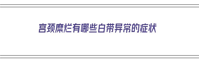 宫颈糜烂有哪些白带异常的症状