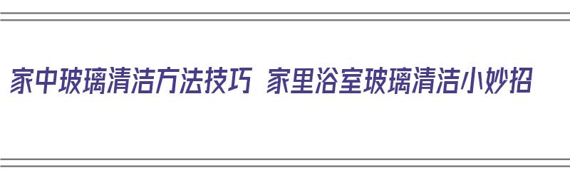 家中玻璃清洁方法技巧 家里浴室玻璃清洁小妙招（家里浴室的玻璃如何清洗）