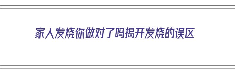 家人发烧你做对了吗揭开发烧的误区（家人发烧怎么办）