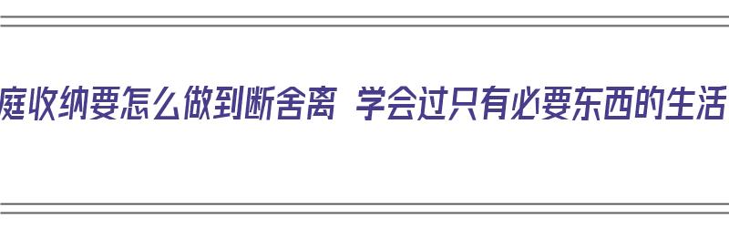 家庭收纳要怎么做到断舍离 学会过只有必要东西的生活（家庭收纳整理断舍离）