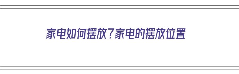 家电如何摆放？家电的摆放位置（家电如何摆放?家电的摆放位置图片）