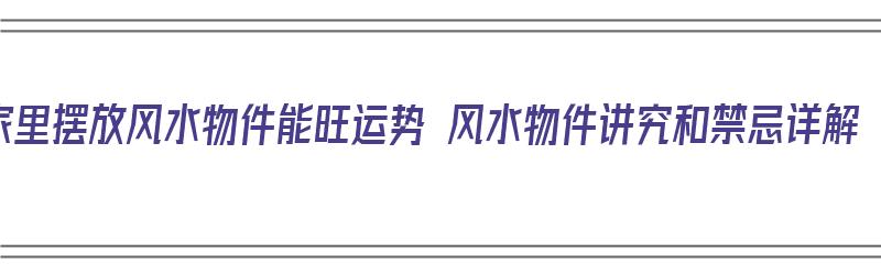 家里摆放风水物件能旺运势 风水物件讲究和禁忌详解（家中摆放的风水物件有哪些）