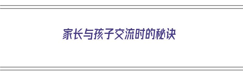 家长与孩子交流时的秘诀（家长与孩子交流时的秘诀有哪些）