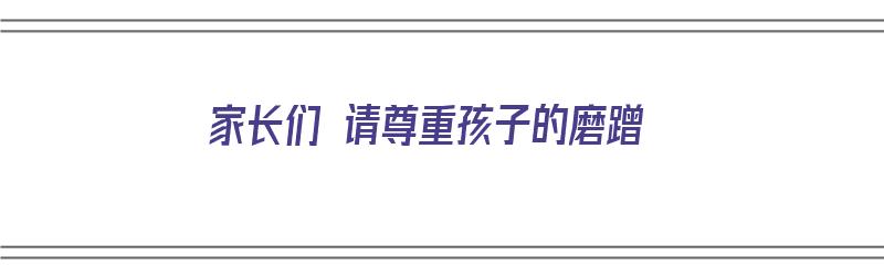 家长们 请尊重孩子的磨蹭（家长们 请尊重孩子的磨蹭行为）