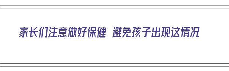 家长们注意做好保健 避免孩子出现这情况（家长们注意做好保健 避免孩子出现这情况英语）