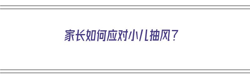 家长如何应对小儿抽风？（家长如何应对小儿抽风问题）