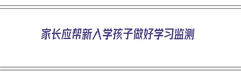 家长应帮新入学孩子做好学习监测（新学期需要家长配合的工作）