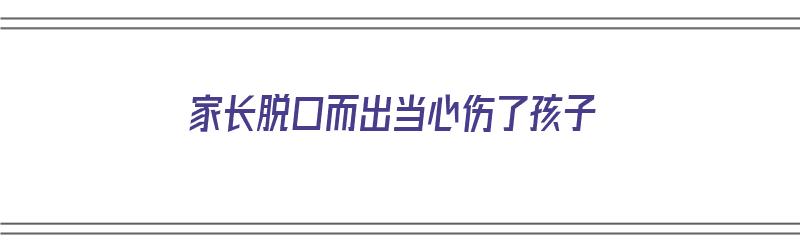 家长脱口而出当心伤了孩子（家长脱口而出当心伤了孩子怎么办）