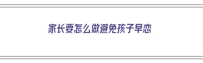 家长要怎么做避免孩子早恋（家长要怎么做避免孩子早恋呢）