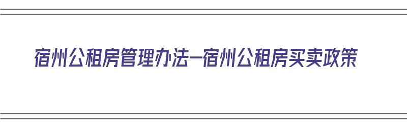 宿州公租房管理办法-宿州公租房买卖政策（宿州公租房在什么位置）