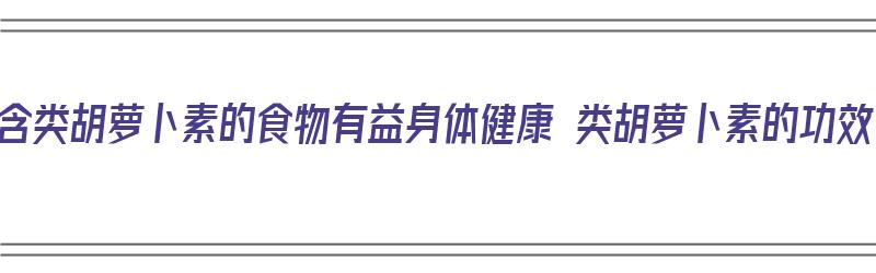 富含类胡萝卜素的食物有益身体健康 类胡萝卜素的功效（富含类胡萝卜素的食物有哪些）